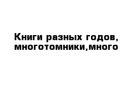 Книги разных годов, многотомники,много